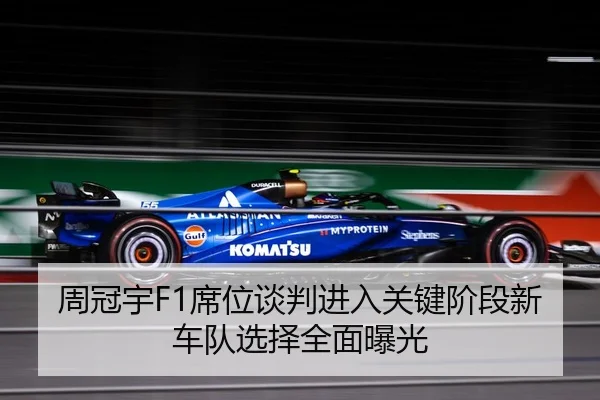 周冠宇F1席位谈判进入关键阶段新车队选择全面曝光