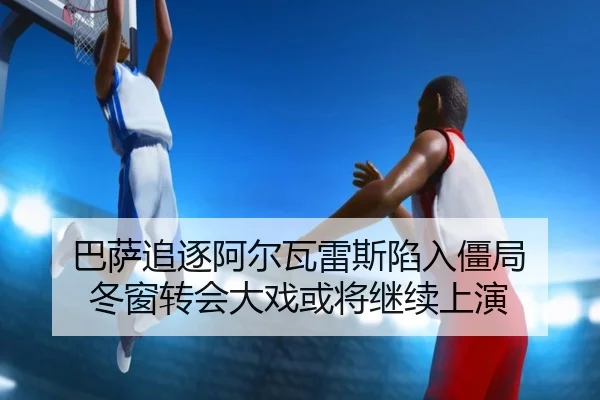 巴萨追逐阿尔瓦雷斯陷入僵局 冬窗转会大戏或将继续上演