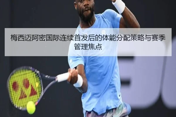 梅西迈阿密国际连续首发后的体能分配策略与赛季管理焦点